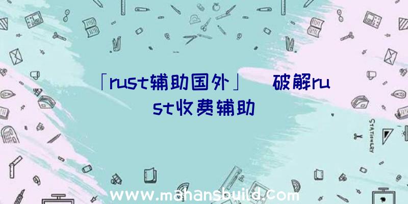 「rust辅助国外」|破解rust收费辅助